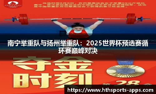 南宁举重队与扬州举重队：2025世界杯预选赛循环赛巅峰对决