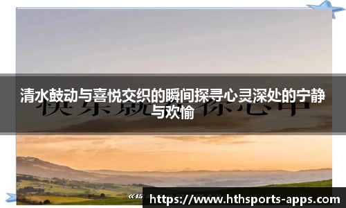 清水鼓动与喜悦交织的瞬间探寻心灵深处的宁静与欢愉