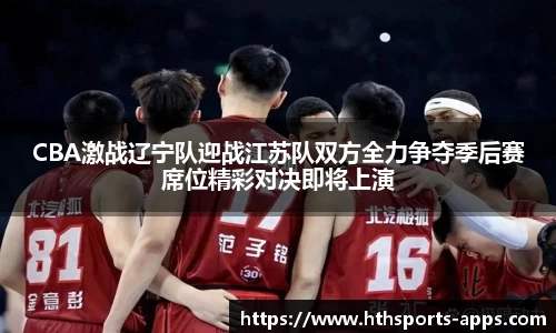 CBA激战辽宁队迎战江苏队双方全力争夺季后赛席位精彩对决即将上演